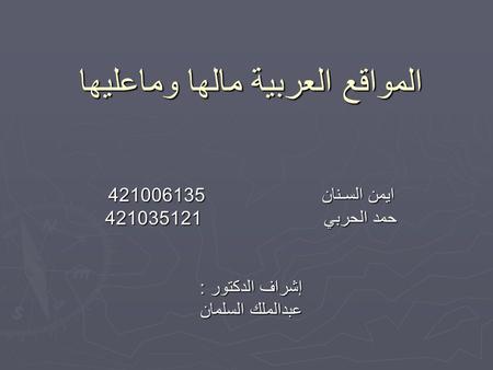 المواقع العربية مالها وماعليها ايمن السـنان 421006135 حمد الحربي 421035121 إشراف الدكتور : عبدالملك السلمان.