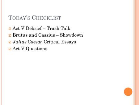 T ODAY ’ S C HECKLIST  Act V Debrief – Trash Talk  Brutus and Cassius – Showdown  Julius Caesar Critical Essays  Act V Questions.