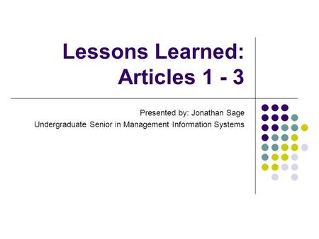 Lessons Learned: Articles 1 - 3 Presented by: Jonathan Sage Undergraduate Senior in Management Information Systems.