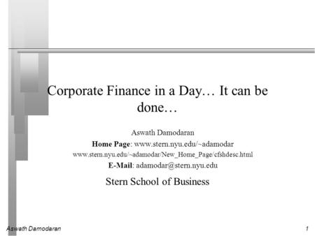 Aswath Damodaran1 Corporate Finance in a Day… It can be done… Aswath Damodaran Home Page: www.stern.nyu.edu/~adamodar www.stern.nyu.edu/~adamodar/New_Home_Page/cfshdesc.html.