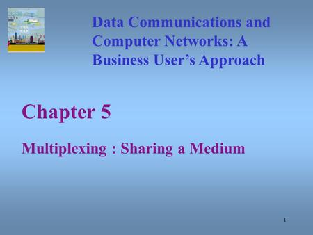 1 Chapter 5 Multiplexing : Sharing a Medium Data Communications and Computer Networks: A Business User’s Approach.