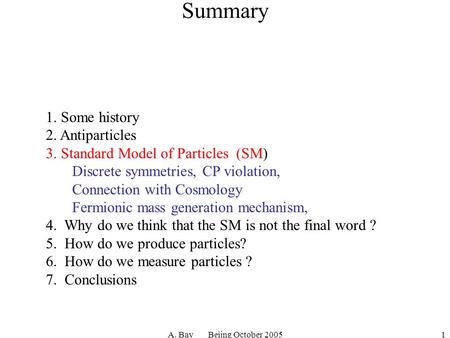 A. Bay Beijng October 20051 Summary 1. Some history 2. Antiparticles 3. Standard Model of Particles (SM) Discrete symmetries, CP violation, Connection.