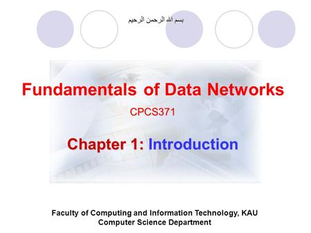 Fundamentals of Data NetworksCPCS371 بسم الله الرحمن الرحيم Faculty of Computing and Information Technology, KAU Computer Science Department Chapter 1: