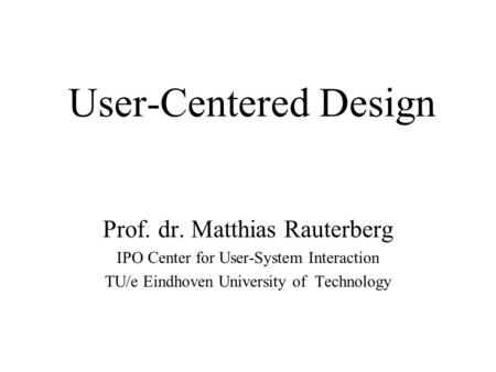 User-Centered Design Prof. dr. Matthias Rauterberg IPO Center for User-System Interaction TU/e Eindhoven University of Technology.