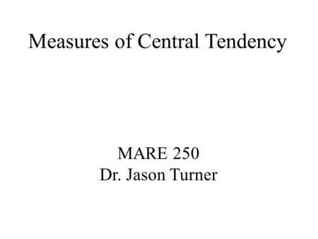 Measures of Central Tendency MARE 250 Dr. Jason Turner.