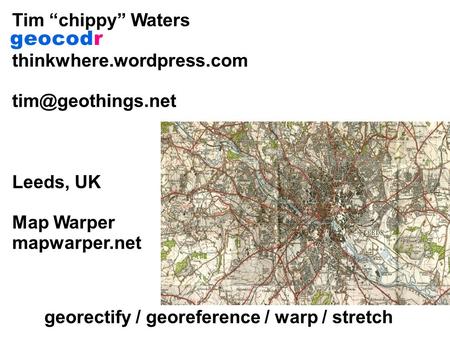 Tim “chippy” Waters thinkwhere.wordpress.com Leeds, UK Map Warper mapwarper.net georectify / georeference / warp / stretch.