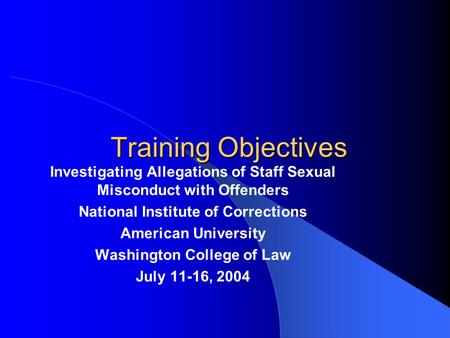 Training Objectives Investigating Allegations of Staff Sexual Misconduct with Offenders National Institute of Corrections American University Washington.