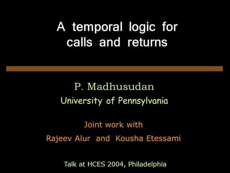 A temporal logic for calls and returns P. Madhusudan University of Pennsylvania Joint work with Rajeev Alur and Kousha Etessami Talk at HCES 2004, Philadelphia.