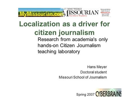 Spring 2007 Localization as a driver for citizen journalism Research from academia's only hands-on Citizen Journalism teaching laboratory Hans Meyer Doctoral.