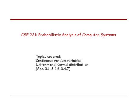 CSE 221: Probabilistic Analysis of Computer Systems Topics covered: Continuous random variables Uniform and Normal distribution (Sec. 3.1, 3.4.6-3.4.7)