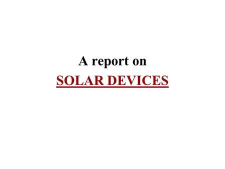 A report on SOLAR DEVICES. INTRODUCTION  Solar energy is the most readily available source of energy.  It is also the most important of the non-conventional.