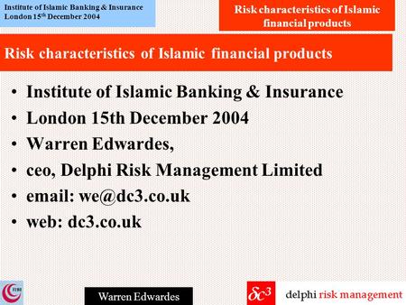 Risk characteristics of Islamic financial products Institute of Islamic Banking & Insurance London 15 th December 2004 Warren Edwardes Risk characteristics.