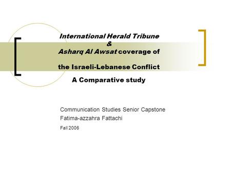 International Herald Tribune & Asharq Al Awsat coverage of the Israeli-Lebanese Conflict A Comparative study Communication Studies Senior Capstone Fatima-azzahra.