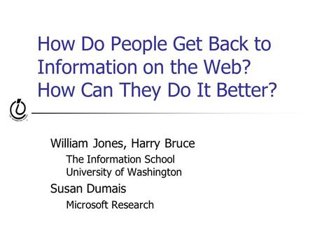 How Do People Get Back to Information on the Web? How Can They Do It Better? William Jones, Harry Bruce The Information School University of Washington.