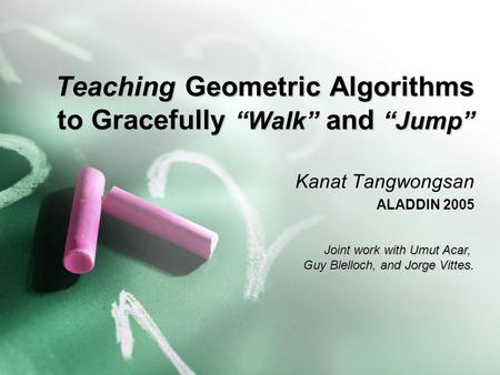 Teaching Geometric Algorithms to Gracefully “Walk” and “Jump” Kanat Tangwongsan ALADDIN 2005 Joint work with Umut Acar, Guy Blelloch, and Jorge Vittes.