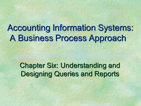 Accounting Information Systems: A Business Process Approach Chapter Six: Understanding and Designing Queries and Reports.