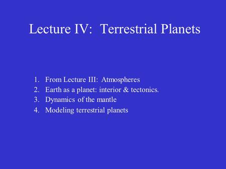 Lecture IV: Terrestrial Planets 1.From Lecture III: Atmospheres 2.Earth as a planet: interior & tectonics. 3.Dynamics of the mantle 4.Modeling terrestrial.