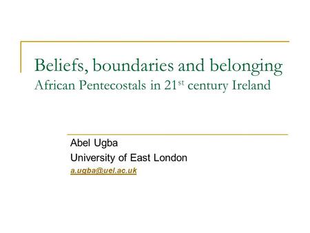 Beliefs, boundaries and belonging African Pentecostals in 21 st century Ireland Abel Ugba University of East London