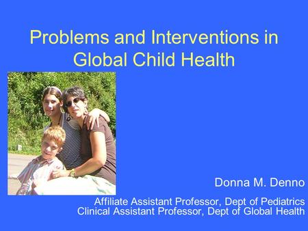 Problems and Interventions in Global Child Health Donna M. Denno Affiliate Assistant Professor, Dept of Pediatrics Clinical Assistant Professor, Dept of.