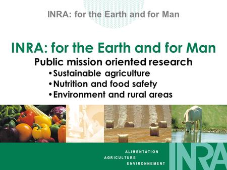 A L I M E N T A T I O N A G R I C U L T U R E E N V I R O N N E M E N T INRA: for the Earth and for Man Public mission oriented research Sustainable agriculture.