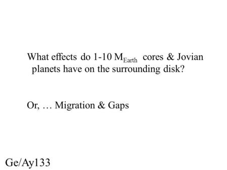 Ge/Ay133 What effects do 1-10 M Earth cores & Jovian planets have on the surrounding disk? Or, … Migration & Gaps.