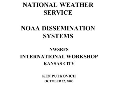 NATIONAL WEATHER SERVICE NOAA DISSEMINATION SYSTEMS NWSRFS INTERNATIONAL WORKSHOP KANSAS CITY KEN PUTKOVICH OCTOBER 22, 2003.