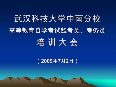 武汉科技大学中南分校 高等教育自学考试监考员、考务员 培 训 大 会 （ 2009 年 7 月 2 日）