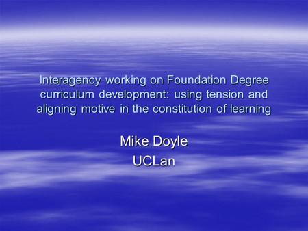 Interagency working on Foundation Degree curriculum development: using tension and aligning motive in the constitution of learning Mike Doyle UCLan.