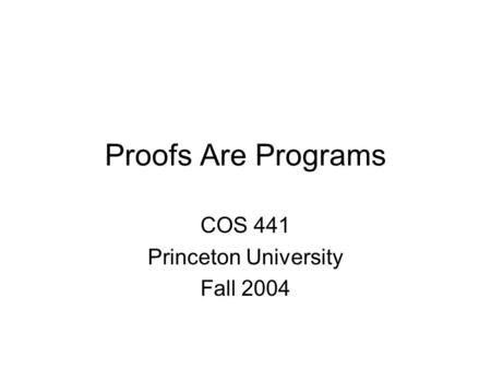 Proofs Are Programs COS 441 Princeton University Fall 2004.