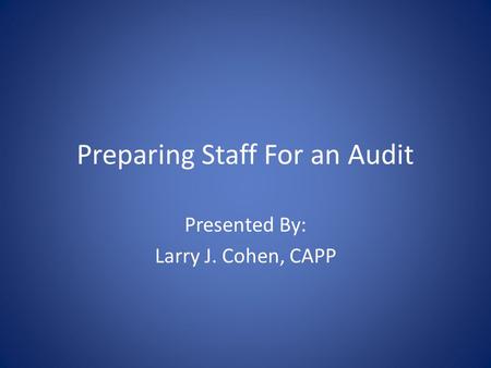 Preparing Staff For an Audit Presented By: Larry J. Cohen, CAPP.