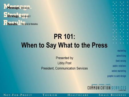 PR 101: When to Say What to the Press Presented by Libby Post President, Communication Services.