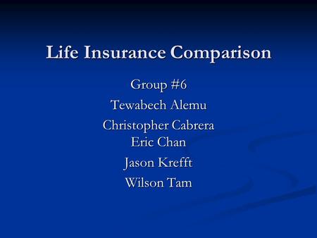 Life Insurance Comparison Group #6 Tewabech Alemu Christopher Cabrera Eric Chan Jason Krefft Wilson Tam.