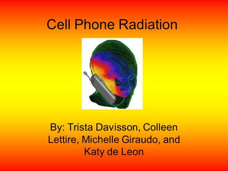 Cell Phone Radiation By: Trista Davisson, Colleen Lettire, Michelle Giraudo, and Katy de Leon.