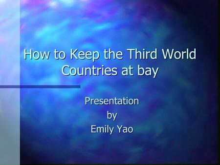 How to Keep the Third World Countries at bay Presentationby Emily Yao.