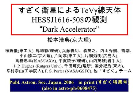 すざく衛星による TeVγ 線天体 HESSJ1616-508 の観測 “Dark Accelerator” 松本浩典 ( 京大理 ) 植野優 ( 東工大 ), 馬場彩 ( 理研 ), 兵藤義明、森英之、内山秀樹、鶴剛、 小山勝二 ( 京大理 ), 片岡淳 ( 東工大 ), 片桐秀明 ( 広島大 ),