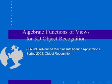 Algebraic Functions of Views for 3D Object Recognition CS773C Advanced Machine Intelligence Applications Spring 2008: Object Recognition.