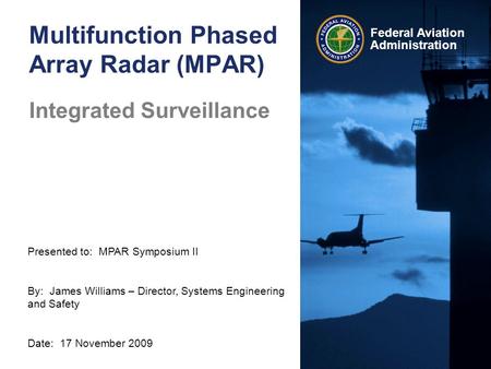 Presented to: MPAR Symposium II By: James Williams – Director, Systems Engineering and Safety Date: 17 November 2009 Federal Aviation Administration Multifunction.