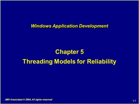 5-1 JMH Associates © 2004, All rights reserved Windows Application Development Chapter 5 Threading Models for Reliability.