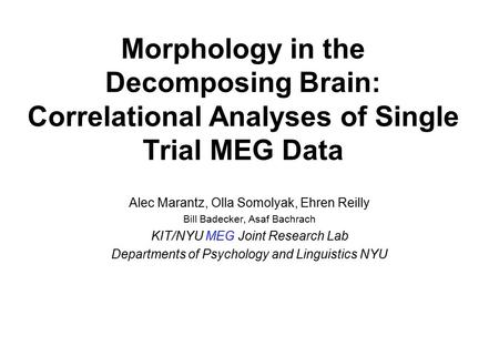 Morphology in the Decomposing Brain: Correlational Analyses of Single Trial MEG Data Alec Marantz, Olla Somolyak, Ehren Reilly Bill Badecker, Asaf Bachrach.