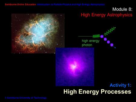 Swinburne Online Education Introduction to Particle Physics and High Energy Astrophysics © Swinburne University of Technology Module 8: High Energy Astrophysics.