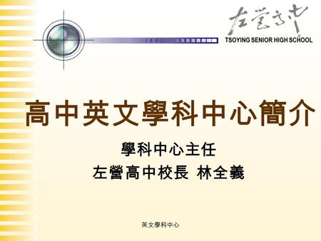 TSOYING SENIOR HIGH SCHOOL 英文學科中心 高中英文學科中心簡介 學科中心主任 左營高中校長 林全義.