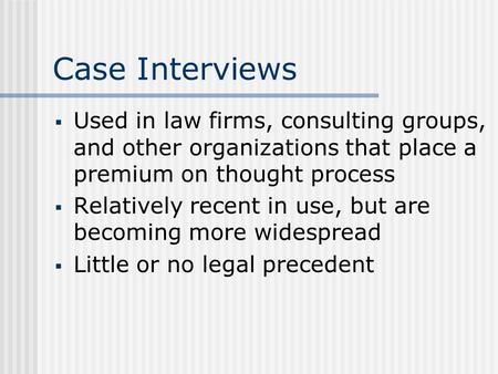 Case Interviews  Used in law firms, consulting groups, and other organizations that place a premium on thought process  Relatively recent in use, but.