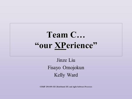 Team C… “our XPerience” Jinze Liu Fisayo Omojokun Kelly Ward COMP 290-059: XP, Distributed XP, and Agile Software Processes.