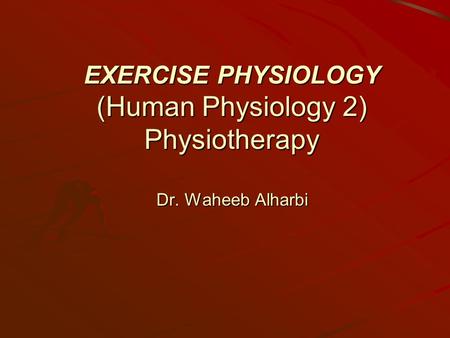 EXERCISE PHYSIOLOGY (Human Physiology 2) Physiotherapy Dr. Waheeb Alharbi.