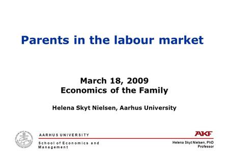 Helena Skyt Nielsen, PhD Professor A A R H U S U N I V E R S I T Y S c h o o l o f E c o n o m i c s a n d M a n a g e m e n t Parents in the labour market.