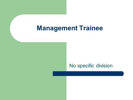 Management Trainee No specific division. Job Nature Rotated among the various departments in order to develop familiarity with the whole organization.