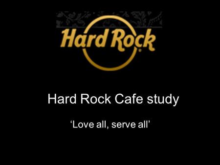 Hard Rock Cafe study ‘Love all, serve all’. Mission Provide special, unique and memorable dining and entertainment experience worldwide.