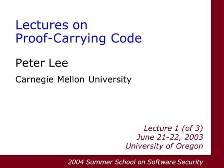 Lectures on Proof-Carrying Code Peter Lee Carnegie Mellon University Lecture 1 (of 3) June 21-22, 2003 University of Oregon 2004 Summer School on Software.