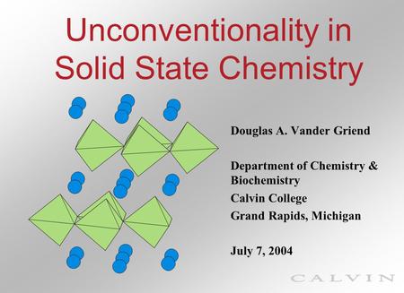 Unconventionality in Solid State Chemistry Douglas A. Vander Griend Department of Chemistry & Biochemistry Calvin College Grand Rapids, Michigan July 7,