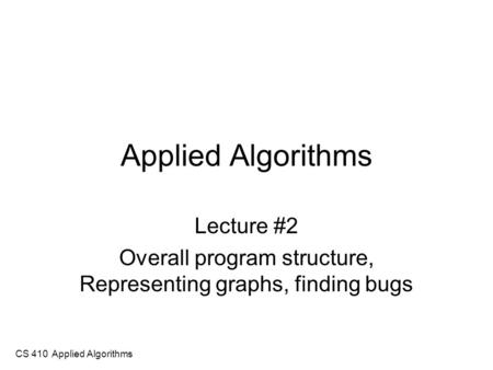 CS 410 Applied Algorithms Applied Algorithms Lecture #2 Overall program structure, Representing graphs, finding bugs.